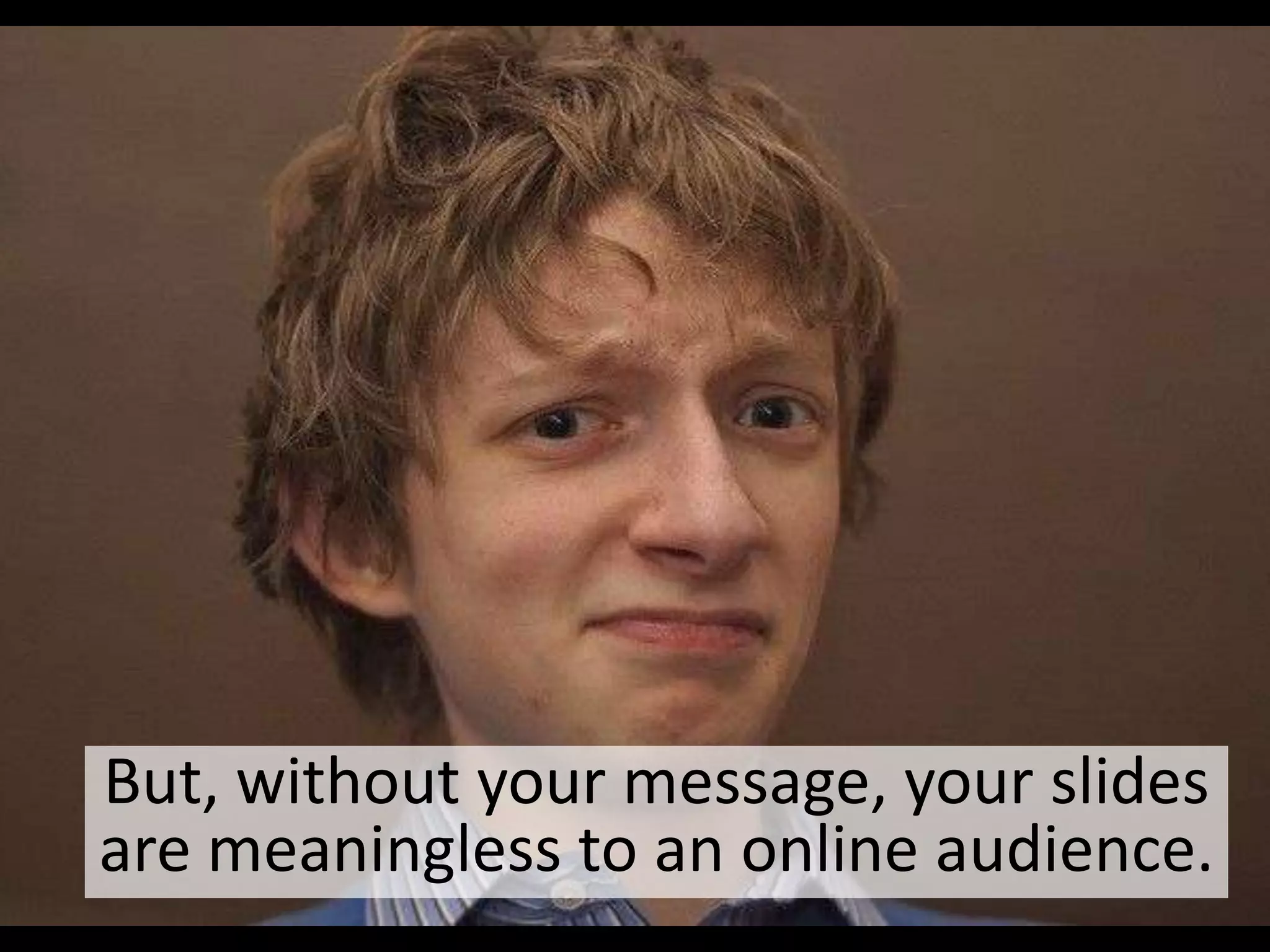But, without your message, your slides are
meaningless to an online audience.

 