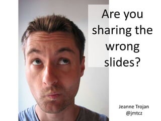 Are you
sharing the
wrong slides?

Jeanne Trojan
@jmtcz

 