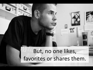 But, no one likes,
favorites or shares them.

 
