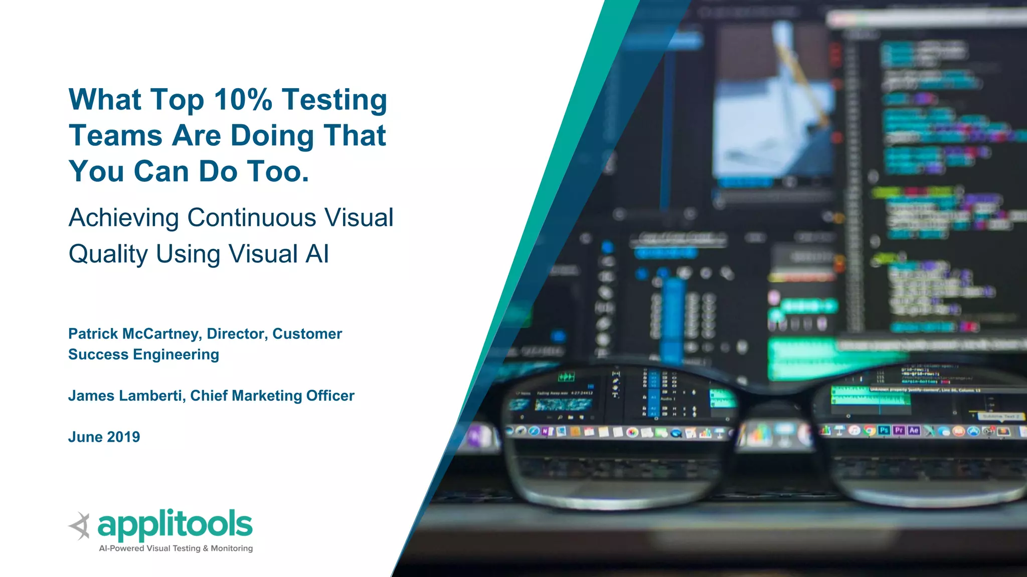 1
What Top 10% Testing
Teams Are Doing That
You Can Do Too.
Achieving Continuous Visual
Quality Using Visual AI
Patrick McCartney, Director, Customer
Success Engineering
James Lamberti, Chief Marketing Officer
June 2019
 