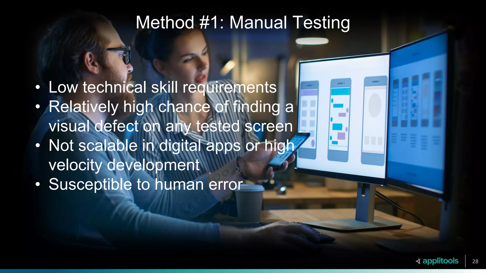 Method #1: Manual Testing
28
• Low technical skill requirements
• Relatively high chance of finding a
visual defect on any tested screen
• Not scalable in digital apps or high
velocity development
• Susceptible to human error
 