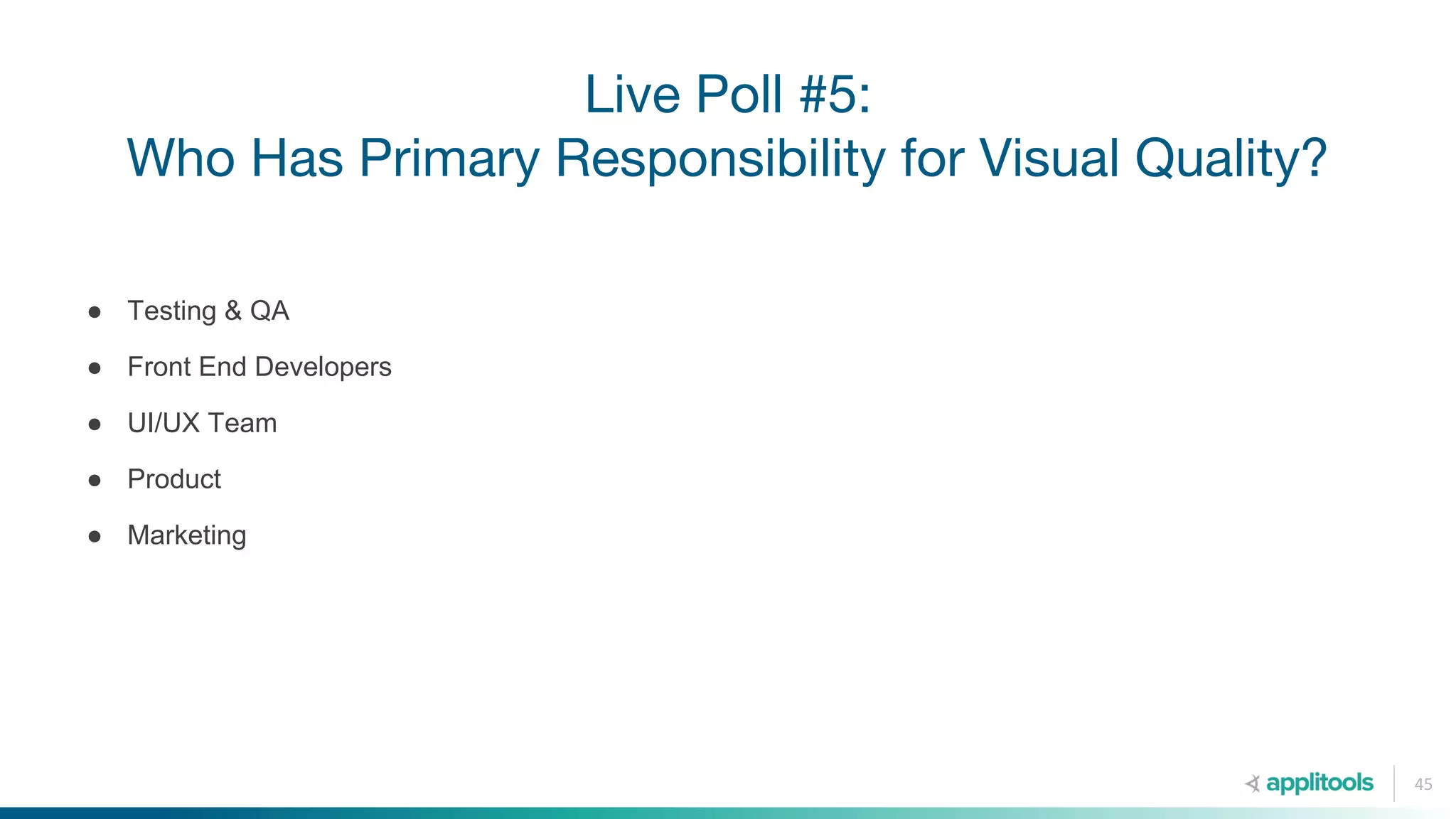 Live Poll #5:
Who Has Primary Responsibility for Visual Quality?
45
● Testing & QA
● Front End Developers
● UI/UX Team
● Product
● Marketing
 
