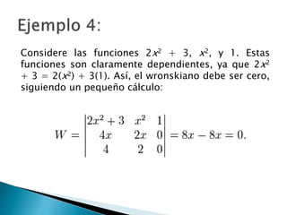 Considere las funciones 2x2 + 3, x2, y 1. Estas
funciones son claramente dependientes, ya que 2x2
+ 3 = 2(x2) + 3(1). Así, el wronskiano debe ser cero,
siguiendo un pequeño cálculo: