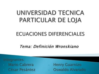 Tema: Definición Wronskiano
Integrantes:
• Mario Cabrera
• César Pesántez
• Henry Guarnizo
• Oswaldo Alvarado
 