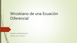 Wroskiano de una Ecuación
Diferencial
Asignatura: Matemáticas III
Alumno: José I. Yánez V.
 