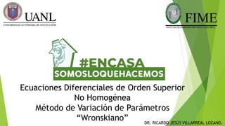 Ecuaciones Diferenciales de Orden Superior
No Homogénea
Método de Variación de Parámetros
“Wronskiano” DR. RICARDO JESÚS VILLARREAL LOZANO.
 