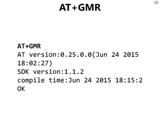 AT+GMR
AT+GMR
AT version:0.25.0.0(Jun 24 2015
18:02:27)
SDK version:1.1.2
compile time:Jun 24 2015 18:15:2
OK
22
 