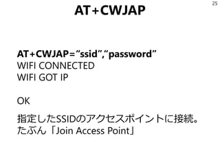 AT+CWJAP
AT+CWJAP=“ssid”,“password”
WIFI CONNECTED
WIFI GOT IP
OK
指定したSSIDのアクセスポイントに接続。
たぶん「Join Access Point」
25
 