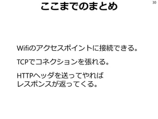 ここまでのまとめ
Wifiのアクセスポイントに接続できる。
TCPでコネクションを張れる。
HTTPヘッダを送ってやれば
レスポンスが返ってくる。
30
 