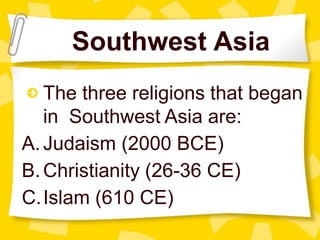 Southwest Asia
The three religions that began
in Southwest Asia are:
A.Judaism (2000 BCE)
B.Christianity (26-36 CE)
C.Islam (610 CE)
 