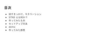 目次
● 試すきっかけ、モチベーション
● STNS とは何か？
● 作ってみたもの
● セットアップ方法
● demo
● 作ってみた感想
 