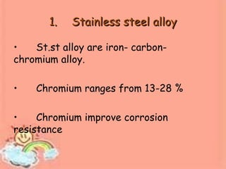 1.1. Stainless steel alloyStainless steel alloy
• St.st alloy are iron- carbon-
chromium alloy.
• Chromium ranges from 13-28 %
• Chromium improve corrosion
resistance
 