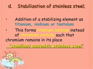 d.d. Stabilization of stainless steel;Stabilization of stainless steel;
• Addition of a stabilizing element as
titanium, niobium or tantalum
• This forms titanium carbide instead
of chromium carbide such that
chromium remains in its place
““stabilized austenitic stainless steel”stabilized austenitic stainless steel”
 