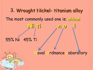 3. Wrought Nickel- titanium alloyWrought Nickel- titanium alloy
The most commonly used one is; nitinolnitinol
Ni ti n o lNi ti n o l
55% Ni 45% Ti
Naval Ordnance Laboratory
 