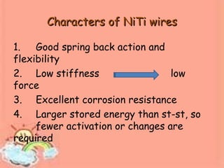 Characters of NiTi wiresCharacters of NiTi wires
1. Good spring back action and
flexibility
2. Low stiffness low
force
3. Excellent corrosion resistance
4. Larger stored energy than st-st, so
fewer activation or changes are
required
 
