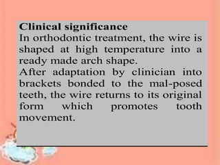 m
pe
Clinical significance
In orthodontic treatment, the wire is
shaped at high temperature into a
ready made arch shape.
After adaptation by clinician into
brackets bonded to the mal-posed
teeth, the wire returns to its original
form which promotes tooth
movement.
C
In
de
lo
to
w
In
pe
av
in
st
 