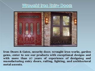 Iron Doors & Gates, security door, wrought iron works, garden
gates, enter to see our products with exceptional designs and
with more than 27 years of experience of designing and
manufacturing entry doors, railing, lighting, and architectural
metal accents.

 