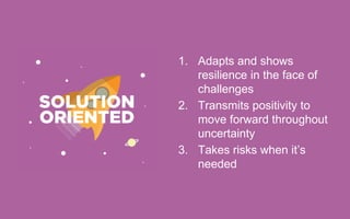 1. Adapts and shows
resilience in the face of
challenges
2. Transmits positivity to
move forward throughout
uncertainty
3. Takes risks when it’s
needed
 