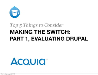 MAKING THE SWITCH:
PART 1, EVALUATING DRUPAL
Top 5 Things to Consider
Wednesday, August 21, 13
 