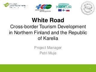 White Road
Cross-border Tourism Development
in Northern Finland and the Republic
of Karelia
Project Manager
Petri Muje
1
 