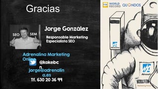Marketing Force
Gracias
Responsable Marketing
Especialista SEO
@kokebc
n
Adrenalina Marketing
Online
Jorge González
jorge@adrenalin
a.es
Tf. 630 20 36 99
 