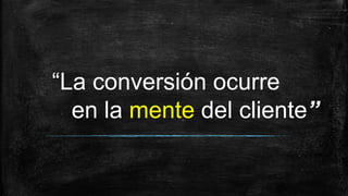 “La conversión ocurre
en la mente del cliente”
 
