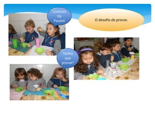 O desafio de provar.
Tenho
que
provar?
Gostoso
tia
Pauleti
 