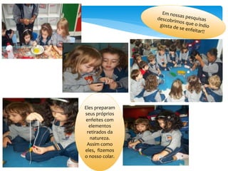 Eles preparam
seus próprios
enfeites com
elementos
retirados da
natureza.
Assim como
eles, fizemos
o nosso colar.
 
