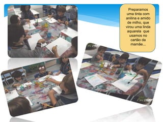 Preparamos
uma tinta com
anilina e amido
de milho, que
virou uma linda
aquarela que
usamos no
cartão da
mamãe...
 