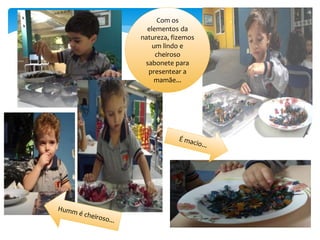Com os
elementos da
natureza, fizemos
um lindo e
cheiroso
sabonete para
presentear a
mamãe...
 