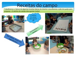 Receitas do campo
Trabalhamos a leitura de algumas receitas típicas do interior e escolhemos o pão de queijo para
preparar . O ratinho do campo deve gostar muito!
O ratinho
do campo
deve gostar
né?
 