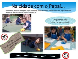 Na cidade com o Papai...
Declarando o nosso amor pelo papai pudemos, neste momento trabalhar atitudes importantes de
respeito e cooperação no contexto da cidade.
Preparando uma
surpresa para o papai!
 