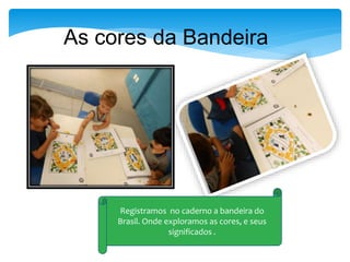 Registramos no caderno a bandeira do
Brasil. Onde exploramos as cores, e seus
significados .
As cores da Bandeira
 