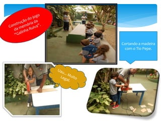 Cortando a madeira
com o Tio Pepe.
 