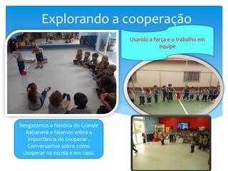Explorando a cooperação
Usando a força e o trabalho em
equipe
Resgatamos a história do Grande
Rabanete e falamos sobre a
importância de cooperar .
Conversamos sobre como
cooperar na escola e em casa.
 