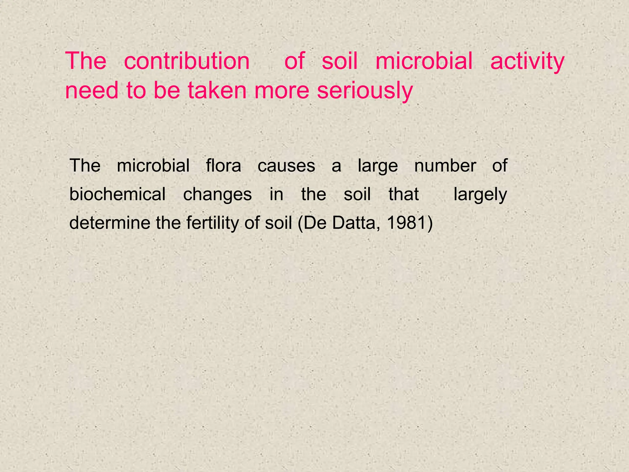 The contribution of soil microbial activity
need to be taken more seriously
The microbial flora causes a large number of
biochemical changes in the soil that largely
determine the fertility of soil (De Datta, 1981)
 
