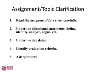 16
Assignment/Topic Clarification
1. Read the assignment/data sheet carefully.
2. Underline directional statements: define,
identify, analyze, argue, etc.
3. Underline due dates.
4. Identify evaluation criteria.
5. Ask questions.
 