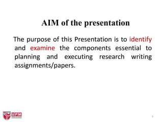 3
AIM of the presentation
The purpose of this Presentation is to identify
and examine the components essential to
planning and executing research writing
assignments/papers.
 