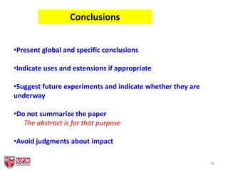 36
Conclusions
•Present global and specific conclusions
•Indicate uses and extensions if appropriate
•Suggest future experiments and indicate whether they are
underway
•Do not summarize the paper
The abstract is for that purpose
•Avoid judgments about impact
 