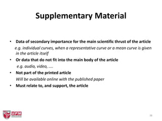 Supplementary Material
• Data of secondary importance for the main scientific thrust of the article
e.g. individual curves, when a representative curve or a mean curve is given
in the article itself
• Or data that do not fit into the main body of the article
e.g. audio, video, ....
• Not part of the printed article
Will be available online with the published paper
• Must relate to, and support, the article
38
 