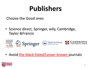 Publishers
Choose the Good ones
• Science direct, Springer, wily, Cambridge,
Taylor &Francis
• Avoid the black listed/Lesser known journals
40
 