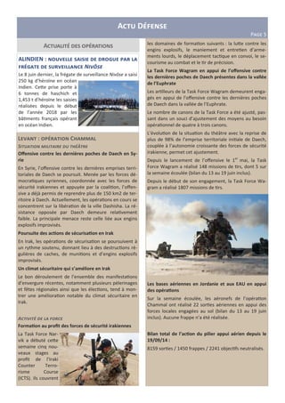 A D
PLMN 5
A
L P : C
S !
Oﬀensive contre les dernières poches de Daech en Sy-
rie
En Syrie, l’oﬀensive contre les dernières emprises terri-
toriales de Daech se poursuit. Menée par les forces dé-
mocra ques syriennes, coordonnée avec les forces de
sécurité irakiennes et appuyée par la coali on, l’oﬀen-
sive a déjà permis de reprendre plus de 150 km2 de ter-
ritoire à Daech. Actuellement, les opéra ons en cours se
concentrent sur la libéra on de la ville Dashisha. La ré-
sistance opposée par Daech demeure rela vement
faible. La principale menace reste celle liée aux engins
explosifs improvisés.
Poursuite des ac3ons de sécurisa3on en Irak
En Irak, les opéra ons de sécurisa on se poursuivent à
un rythme soutenu, donnant lieu à des destruc ons ré-
gulières de caches, de muni ons et d’engins explosifs
improvisés.
Un climat sécuritaire qui s’améliore en Irak
Le bon déroulement de l’ensemble des manifesta ons
d’envergure récentes, notamment plusieurs pèlerinages
et fêtes régionales ainsi que les élec ons, tend à mon-
trer une améliora on notable du climat sécuritaire en
Irak.
A# $ % #
Forma3on au proﬁt des forces de sécurité irakiennes
La Task Force Nar-
vik a débuté ce e
semaine cinq nou-
veaux stages au
proﬁt de l’Iraki
Counter Terro-
risme Course
(ICTS). Ils couvrent
ALINDIEN : P "
" P N $'(
Le 8 juin dernier, la frégate de surveillance Nivôse a saisi
250 kg d’héroïne en océan
Indien. Ce e prise porte à
6 tonnes de haschich et
1,453 t d’héroïne les saisies
réalisées depuis le début
de l’année 2018 par les
bâ ments français opérant
en océan Indien.
les domaines de forma on suivants : la lu e contre les
engins explosifs, le maniement et entre en d’arme-
ments lourds, le déplacement tac que en convoi, le se-
courisme au combat et le r de précision.
La Task Force Wagram en appui de l’oﬀensive contre
les dernières poches de Daech présentes dans la vallée
de l’Euphrate
Les ar lleurs de la Task Force Wagram demeurent enga-
gés en appui de l’oﬀensive contre les dernières poches
de Daech dans la vallée de l’Euphrate.
Le nombre de canons de la Task Force a été ajusté, pas-
sant dans un souci d’ajustement des moyens au besoin
opéra onnel de quatre à trois canons.
L’évolu on de la situa on du théâtre avec la reprise de
plus de 98% de l’emprise territoriale ini ale de Daech,
couplée à l’autonomie croissante des forces de sécurité
irakienne, permet cet ajustement.
Depuis le lancement de l’oﬀensive le 1er
mai, la Task
Force Wagram a réalisé 148 missions de rs, dont 5 sur
la semaine écoulée (bilan du 13 au 19 juin inclus).
Depuis le début de son engagement, la Task Force Wa-
gram a réalisé 1807 missions de rs.
Les bases aériennes en Jordanie et aux EAU en appui
des opéra3ons
Sur la semaine écoulée, les aéronefs de l’opéra on
Chammal ont réalisé 22 sor es aériennes en appui des
forces locales engagées au sol (bilan du 13 au 19 juin
inclus). Aucune frappe n’a été réalisée.
Bilan total de l’ac3on du pilier appui aérien depuis le
19/09/14 :
8159 sor es / 1450 frappes / 2241 objec fs neutralisés.
 