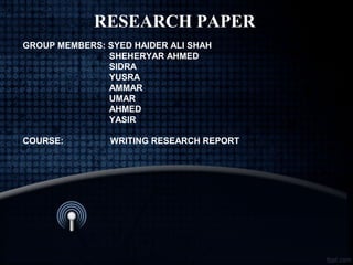 RESEARCH PAPER
GROUP MEMBERS: SYED HAIDER ALI SHAH
SHEHERYAR AHMED
SIDRA
YUSRA
AMMAR
UMAR
AHMED
YASIR
COURSE: WRITING RESEARCH REPORT
 