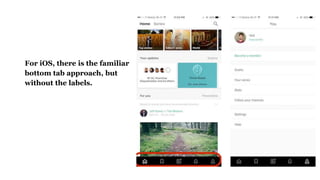 For iOS, there is the familiar
bottom tab approach, but
without the labels.
 