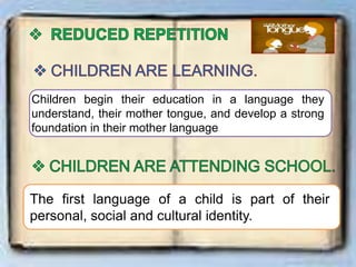 The first language of a child is part of their
personal, social and cultural identity.
Children begin their education in a language they
understand, their mother tongue, and develop a strong
foundation in their mother language
 