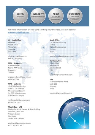UK - Head Office
KB House
4 Scott Drive
Altrincham
Cheshire
WA15 8AB
info@worldwide-rs.com
+44 161 926 2525
APAC - Singapore
8 Shenton Way
#50-03 AXA Tower
Singapore
068811
singapore@worldwide-rs.com
+65 67095764
APAC - Malaysia
c/o SPS Oilfield Services
Suite 13.1A, Level 13
Menara Great Eastern
No. 303, Jalan Ampang,
50450 Kuala Lumpur
md@spsoilfieldservices.com
+603 4256 1882
Middle East - UAE
Mudhaffar Bin Mohamed Al Amri Building
2nd Floor Office 202
Al Salam Street
Abu Dhabi
United Arab Emirates
abudhabi@worldwide-rs.com
+ 971 (0) 2672 3011
South Africa
c/o DRG Outsourcing
Suite 3
2A Jan Smuts Avenue
Durban
3603
southafrica@worldwide-rs.com
Kurdistan, Iraq
Fourth Floor
Nergiz Plaza
1 Golan Street
Erbil
kurdistan@worldwide-rs.com
USA
5100 Westheimer Road
Suite 200
Houston
Texas
houston@worldwide-rs.com
For more information on how WRS can help your business, visit our website:
www.worldwide-rs.com
 