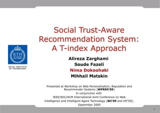 Social Trust-Aware Recommendation System: A T-index Approach Alireza Zarghami  Soude Fazeli Nima Dokoohaki Mihhail Matskin Presented at Workshop on Web Personalization, Reputation and Recommender Systems ( WPRRS’09 ) In conjunction with  IEEE/WIC/ACM International Joint Conference on Web Intelligence and Intelligent Agent Technology ( WI’09  and IAT’09). September 2009 