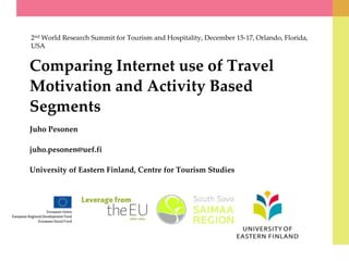2nd World Research Summit for Tourism and Hospitality, December 15-17, Orlando, Florida,
USA

Comparing Internet use of Travel
Motivation and Activity Based
Segments
Juho Pesonen

juho.pesonen@uef.fi
University of Eastern Finland, Centre for Tourism Studies

 