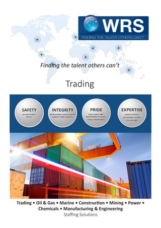 Finding the talent others can’t
Trading
Trading • Oil & Gas • Marine • Construction • Mining • Power •
Chemicals • Manufacturing & Engineering
Staffing Solutions
 