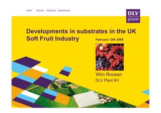 Developments in substrates in the UK
Soft Fruit Industry   February 12th 2008




                         Wim Roosen
                         DLV Plant BV
 